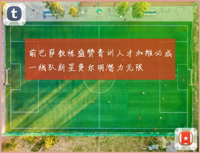 前巴萨教练盛赞青训人才加维必成一线队新星费尔明潜力无限