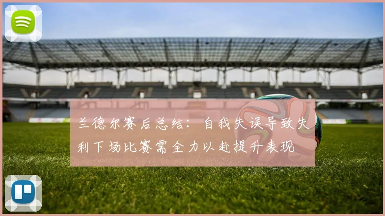 兰德尔赛后总结：自我失误导致失利下场比赛需全力以赴提升表现