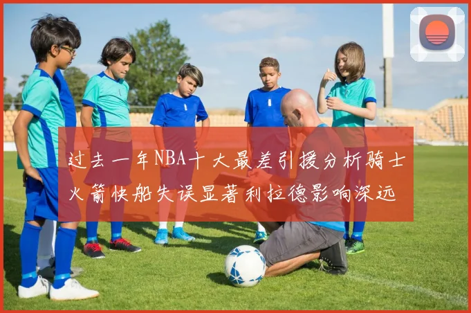 过去一年NBA十大最差引援分析骑士火箭快船失误显著利拉德影响深远