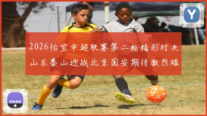 2026怡宝中超联赛第二轮精彩对决山东泰山迎战北京国安期待激烈碰撞
