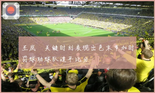 王岚嵚关键时刻表现出色末节加时罚球助球队追平比分