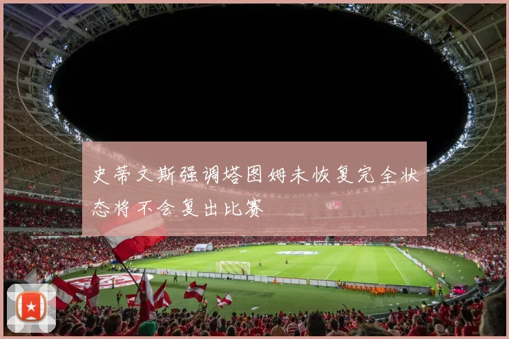 史蒂文斯强调塔图姆未恢复完全状态将不会复出比赛