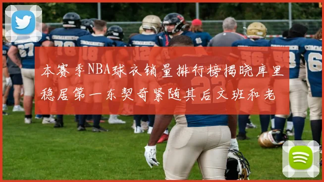 本赛季NBA球衣销量排行榜揭晓库里稳居第一东契奇紧随其后文班和老詹表现不俗