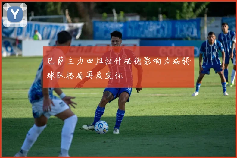 巴萨主力回归拉什福德影响力减弱球队格局再度变化