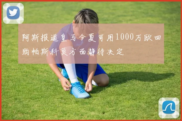 阿斯报道皇马今夏可用1000万欧回购帕斯科莫方面静待决定