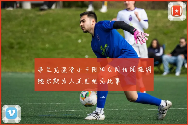 弗兰克澄清小卡阴阳合同传闻强调鲍尔默为人正直绝无此事