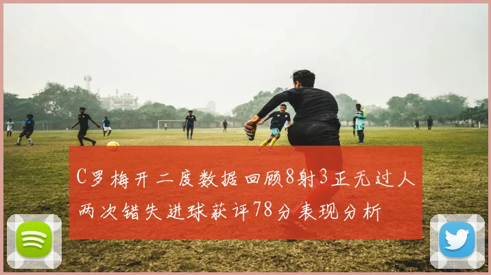 C罗梅开二度数据回顾8射3正无过人两次错失进球获评78分表现分析