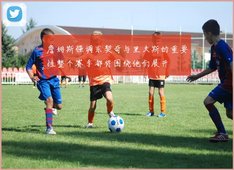 詹姆斯强调东契奇与里夫斯的重要性整个赛季都将围绕他们展开
