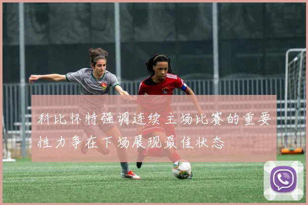 科比怀特强调连续主场比赛的重要性力争在下场展现最佳状态