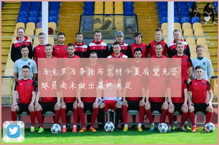 马竞罗马争抢布兰特今夏有望免签球员尚未做出最终决定