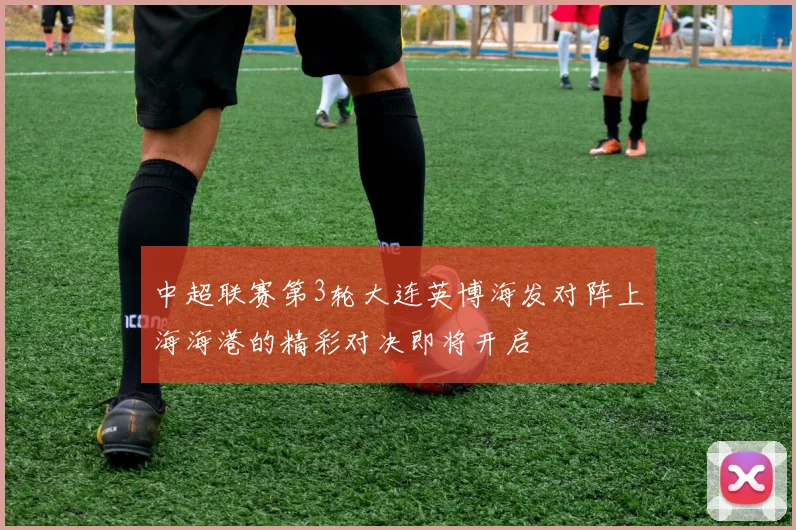 中超联赛第3轮大连英博海发对阵上海海港的精彩对决即将开启