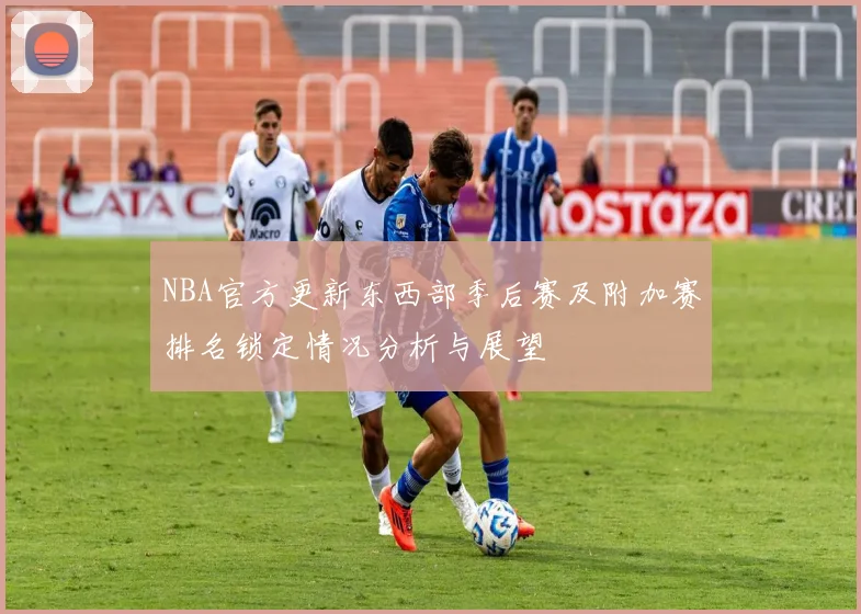 NBA官方更新东西部季后赛及附加赛排名锁定情况分析与展望