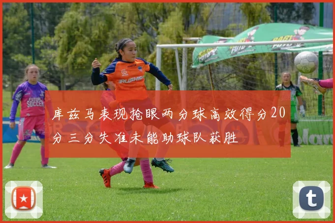 库兹马表现抢眼两分球高效得分20分三分失准未能助球队获胜