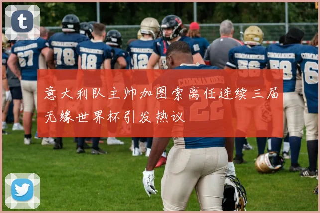 意大利队主帅加图索离任连续三届无缘世界杯引发热议