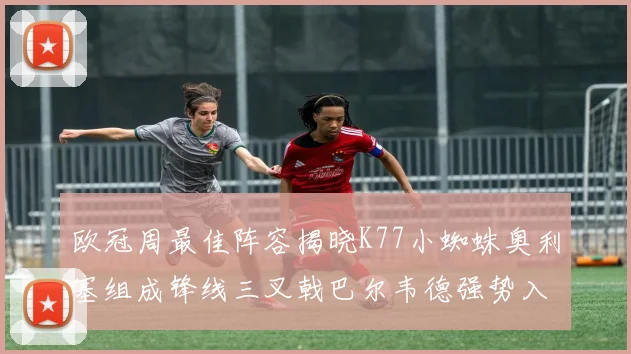 欧冠周最佳阵容揭晓K77小蜘蛛奥利塞组成锋线三叉戟巴尔韦德强势入选