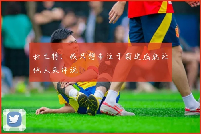 杜兰特：我只想专注于前进成就让他人来评说