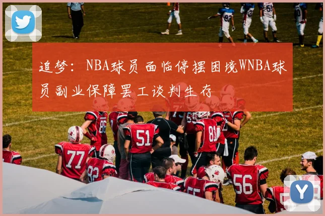追梦：NBA球员面临停摆困境WNBA球员副业保障罢工谈判生存