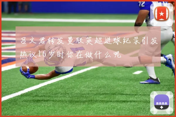 吕文君转发曼联英超进球纪录引发热议16岁时你在做什么呢