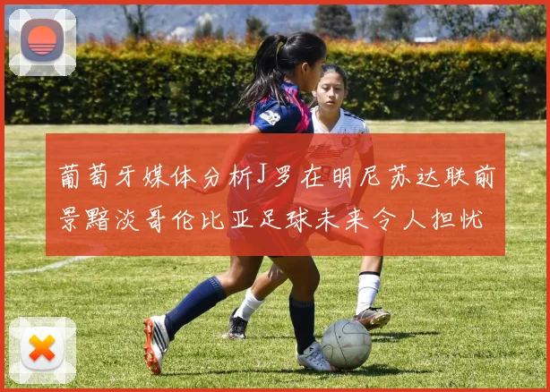 葡萄牙媒体分析J罗在明尼苏达联前景黯淡哥伦比亚足球未来令人担忧