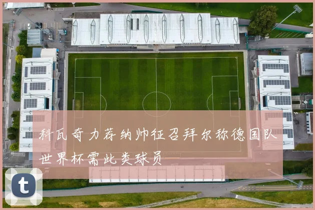 科瓦奇力荐纳帅征召拜尔称德国队世界杯需此类球员