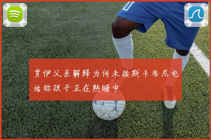 贾伊父亲解释为何未接斯卡洛尼电话称孩子正在熟睡中