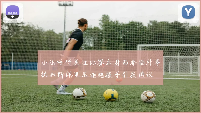 小法呼吁关注比赛本身而非场外争执加斯佩里尼拒绝握手引发热议