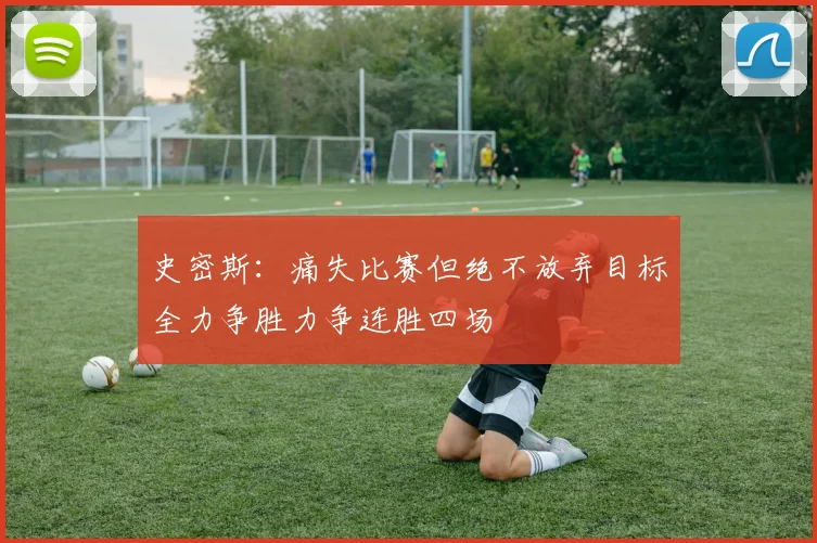 史密斯：痛失比赛但绝不放弃目标全力争胜力争连胜四场