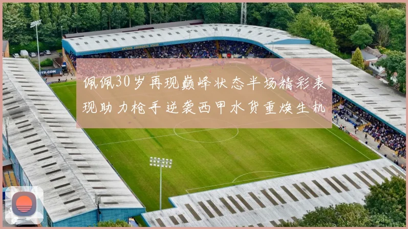 佩佩30岁再现巅峰状态半场精彩表现助力枪手逆袭西甲水货重焕生机