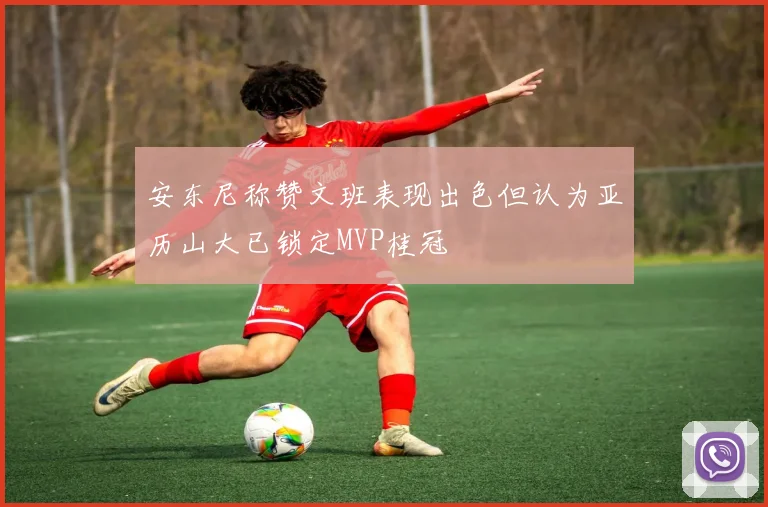 安东尼称赞文班表现出色但认为亚历山大已锁定MVP桂冠