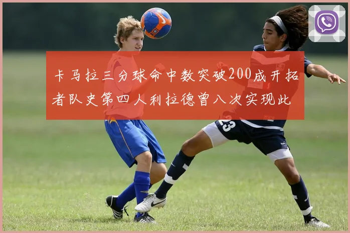 卡马拉三分球命中数突破200成开拓者队史第四人利拉德曾八次实现此成就