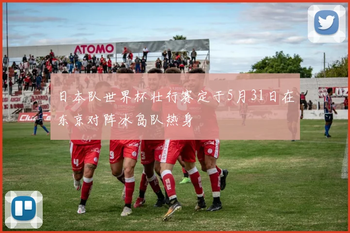 日本队世界杯壮行赛定于5月31日在东京对阵冰岛队热身