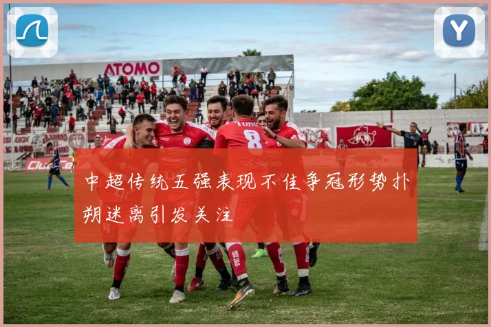 中超传统五强表现不佳争冠形势扑朔迷离引发关注