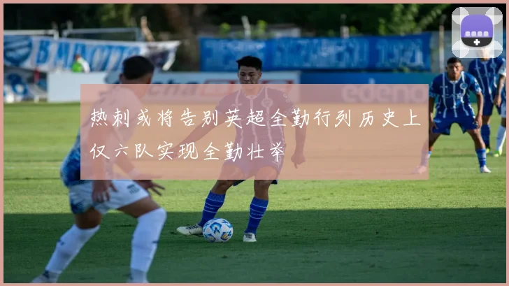 热刺或将告别英超全勤行列历史上仅六队实现全勤壮举