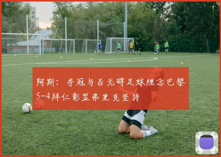 阿斯：夺冠与否无碍足球理念巴黎5-4拜仁彰显弗里克坚持