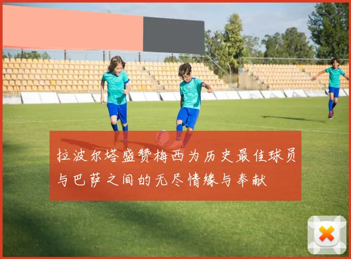 拉波尔塔盛赞梅西为历史最佳球员与巴萨之间的无尽情缘与奉献