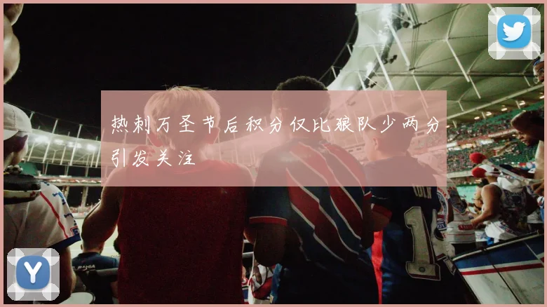 热刺万圣节后积分仅比狼队少两分引发关注