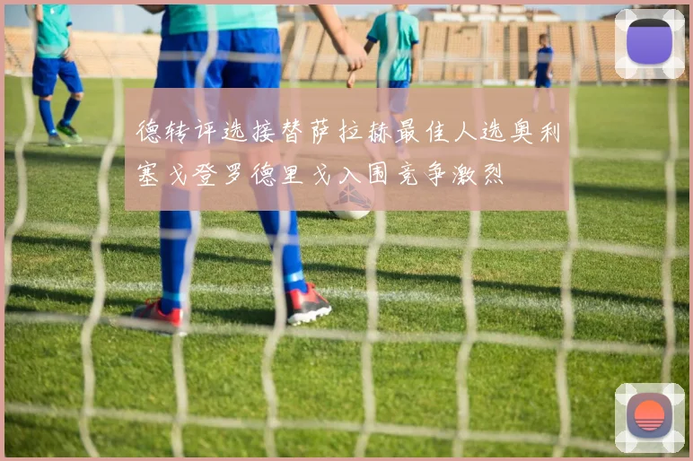 德转评选接替萨拉赫最佳人选奥利塞戈登罗德里戈入围竞争激烈