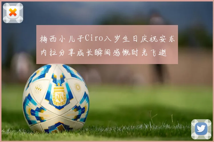 梅西小儿子Ciro八岁生日庆祝安东内拉分享成长瞬间感慨时光飞逝