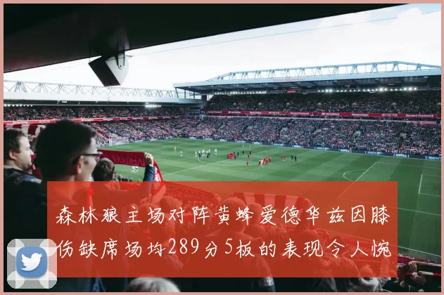 森林狼主场对阵黄蜂爱德华兹因膝伤缺席场均289分5板的表现令人惋惜