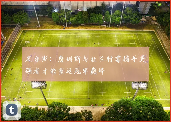 皮尔斯：詹姆斯与杜兰特需携手更强者才能重返冠军巅峰