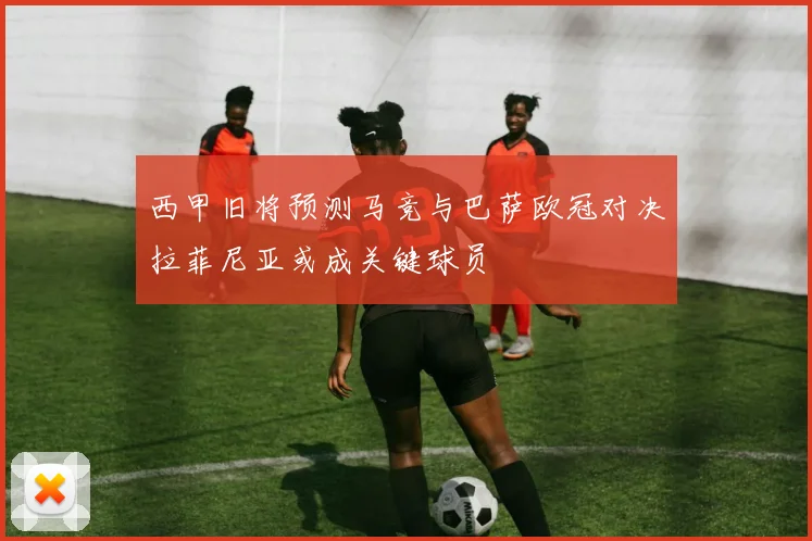 西甲旧将预测马竞与巴萨欧冠对决拉菲尼亚或成关键球员