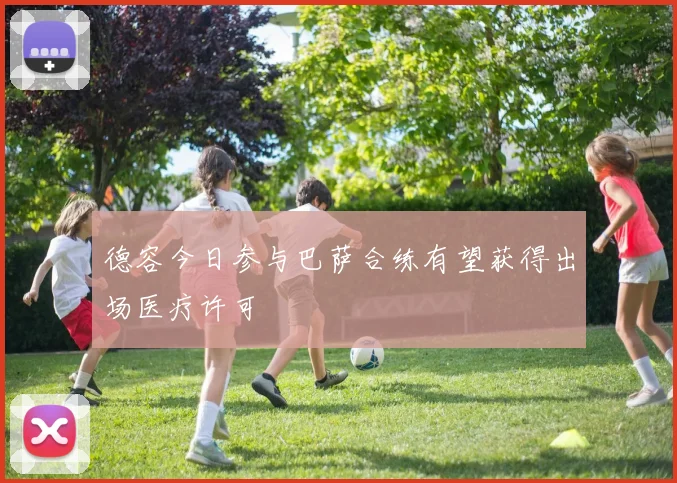 德容今日参与巴萨合练有望获得出场医疗许可