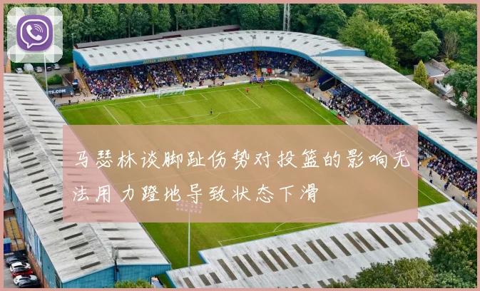 马瑟林谈脚趾伤势对投篮的影响无法用力蹬地导致状态下滑