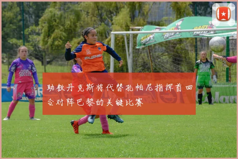 助教丹克斯将代替孔帕尼指挥首回合对阵巴黎的关键比赛